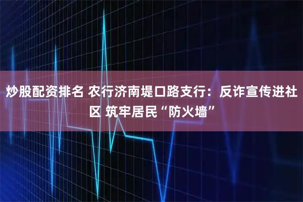 炒股配资排名 农行济南堤口路支行：反诈宣传进社区 筑牢居民“防火墙”
