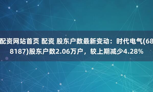 配资网站首页 配资 股东户数最新变动：时代电气(688187)股东户数2.06万户，较上期减少4.28%