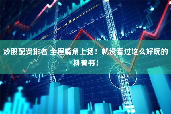 炒股配资排名 全程嘴角上扬！就没看过这么好玩的科普书！