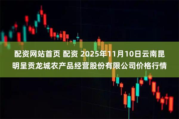 配资网站首页 配资 2025年11月10日云南昆明呈贡龙城农产品经营股份有限公司价格行情